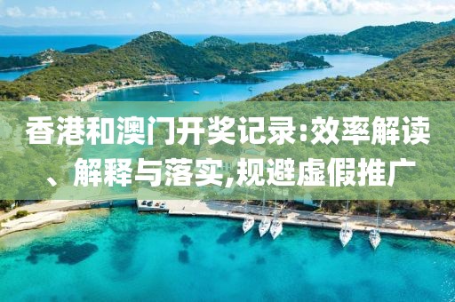 香港和澳門開獎(jiǎng)記錄:效率解讀、解釋與落實(shí),規(guī)避虛假推廣