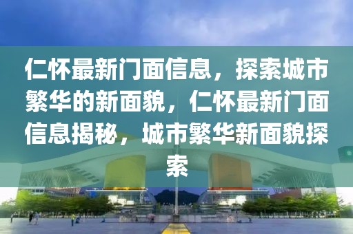 仁懷最新門面信息，探索城市繁華的新面貌，仁懷最新門面信息揭秘，城市繁華新面貌探索