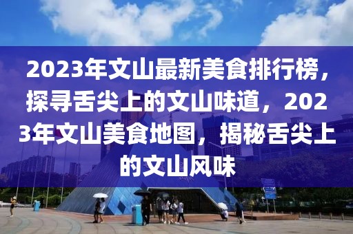 2023年文山最新美食排行榜，探尋舌尖上的文山味道，2023年文山美食地圖，揭秘舌尖上的文山風(fēng)味