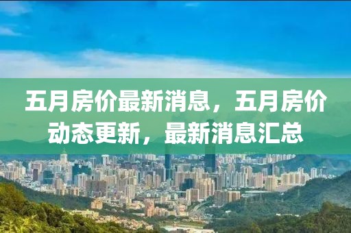 五月房?jī)r(jià)最新消息，五月房?jī)r(jià)動(dòng)態(tài)更新，最新消息匯總