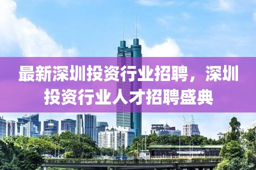 最新深圳投資行業(yè)招聘，深圳投資行業(yè)人才招聘盛典