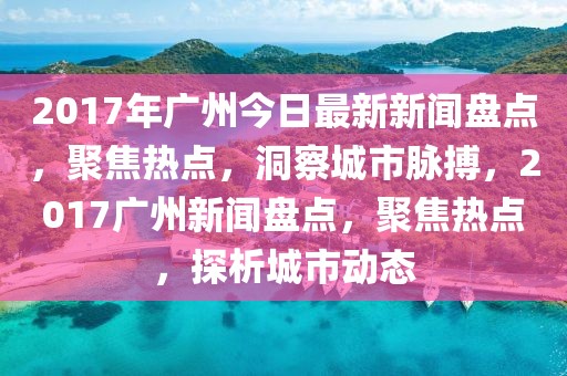 2017年廣州今日最新新聞盤點，聚焦熱點，洞察城市脈搏，2017廣州新聞盤點，聚焦熱點，探析城市動態(tài)