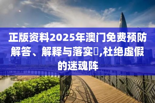 正版資料2025年澳門免費預防解答、解釋與落實?,杜絕虛假的迷魂陣