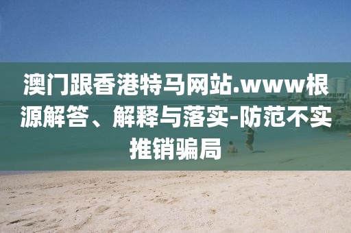 澳門跟香港特馬網(wǎng)站.www根源解答、解釋與落實(shí)-防范不實(shí)推銷騙局