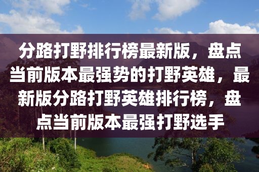 分路打野排行榜最新版，盤點當前版本最強勢的打野英雄，最新版分路打野英雄排行榜，盤點當前版本最強打野選手