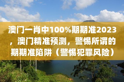 澳門一肖中100%期期準2023，澳門精準預(yù)測，警惕所謂的期期準陷阱（警惕犯罪風險）