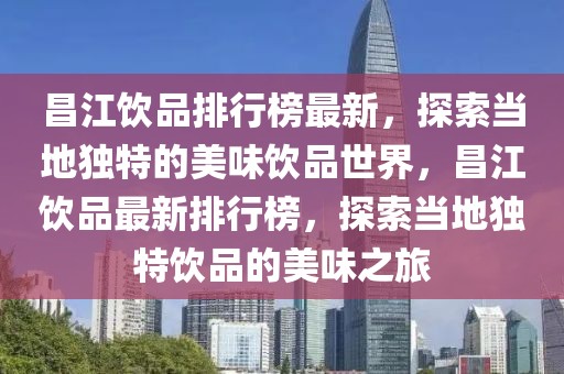 昌江飲品排行榜最新，探索當(dāng)?shù)鬲?dú)特的美味飲品世界，昌江飲品最新排行榜，探索當(dāng)?shù)鬲?dú)特飲品的美味之旅