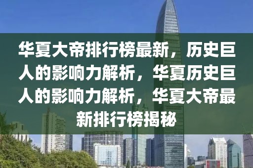 華夏大帝排行榜最新，歷史巨人的影響力解析，華夏歷史巨人的影響力解析，華夏大帝最新排行榜揭秘