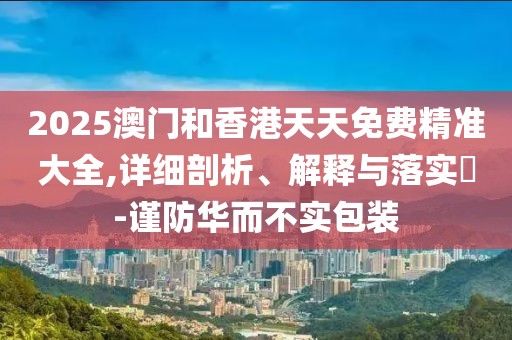 2025澳門和香港天天免費(fèi)精準(zhǔn)大全,詳細(xì)剖析、解釋與落實(shí)?-謹(jǐn)防華而不實(shí)包裝