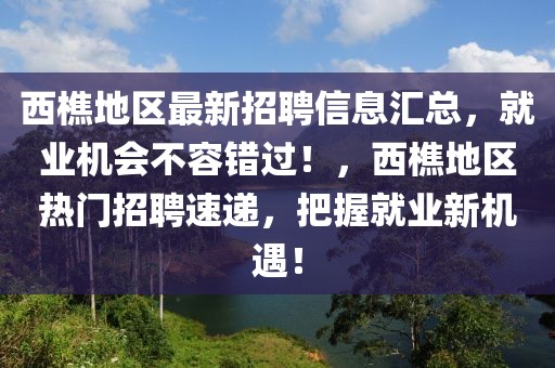 西樵地區(qū)最新招聘信息匯總，就業(yè)機(jī)會不容錯過！，西樵地區(qū)熱門招聘速遞，把握就業(yè)新機(jī)遇！