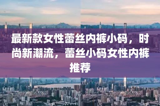 最新款女性蕾絲內(nèi)褲小碼，時尚新潮流，蕾絲小碼女性內(nèi)褲推薦