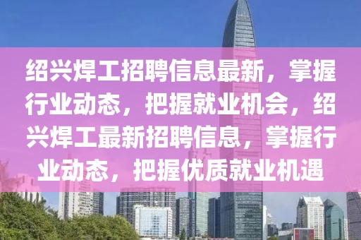 紹興焊工招聘信息最新，掌握行業(yè)動態(tài)，把握就業(yè)機會，紹興焊工最新招聘信息，掌握行業(yè)動態(tài)，把握優(yōu)質(zhì)就業(yè)機遇