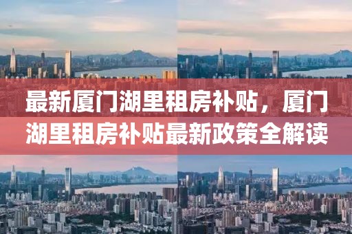 最新廈門湖里租房補貼，廈門湖里租房補貼最新政策全解讀
