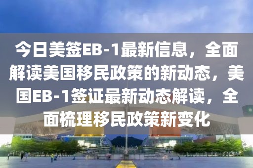 今日美簽EB-1最新信息，全面解讀美國(guó)移民政策的新動(dòng)態(tài)，美國(guó)EB-1簽證最新動(dòng)態(tài)解讀，全面梳理移民政策新變化