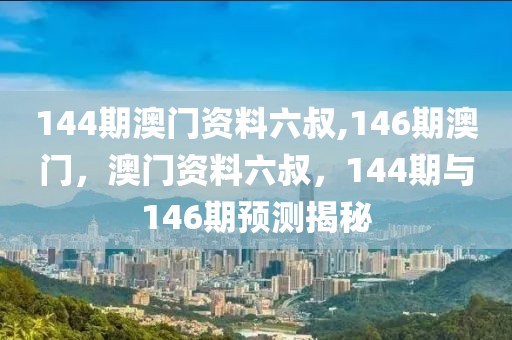 144期澳門資料六叔,146期澳門，澳門資料六叔，144期與146期預測揭秘