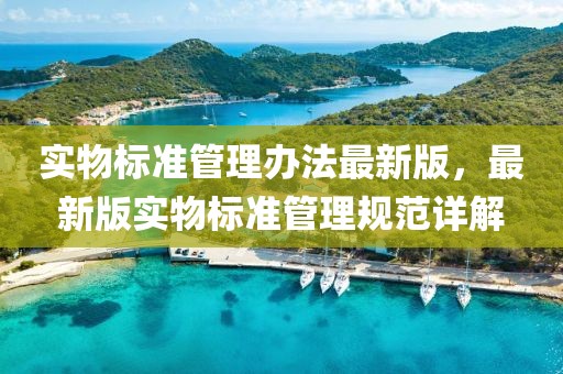 實物標準管理辦法最新版，最新版實物標準管理規(guī)范詳解