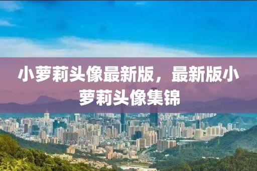 小蘿莉頭像最新版，最新版小蘿莉頭像集錦