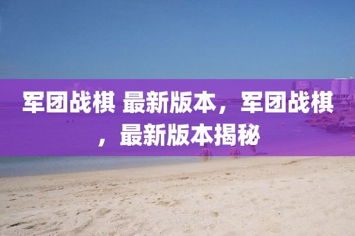 軍團(tuán)戰(zhàn)棋 最新版本，軍團(tuán)戰(zhàn)棋，最新版本揭秘