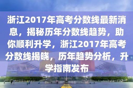 浙江2017年高考分數(shù)線最新消息，揭秘歷年分數(shù)線趨勢，助你順利升學，浙江2017年高考分數(shù)線揭曉，歷年趨勢分析，升學指南發(fā)布