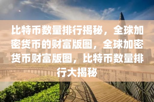 比特幣數(shù)量排行揭秘，全球加密貨幣的財富版圖，全球加密貨幣財富版圖，比特幣數(shù)量排行大揭秘