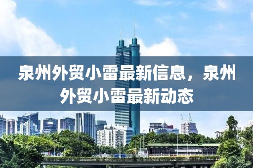 泉州外貿(mào)小雷最新信息，泉州外貿(mào)小雷最新動態(tài)