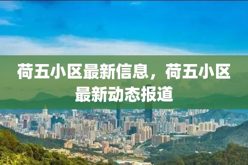 荷五小區(qū)最新信息，荷五小區(qū)最新動(dòng)態(tài)報(bào)道