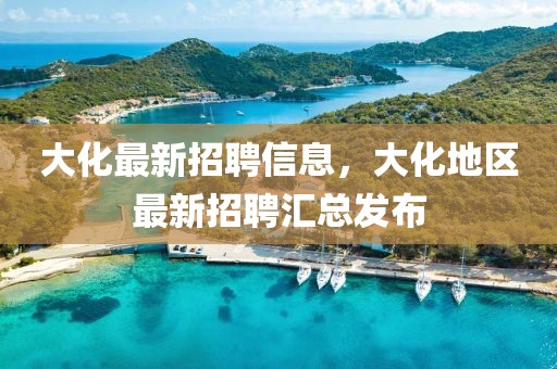 大化最新招聘信息，大化地區(qū)最新招聘匯總發(fā)布