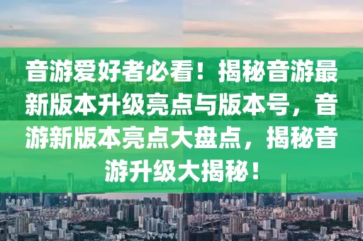 音游愛好者必看！揭秘音游最新版本升級亮點(diǎn)與版本號，音游新版本亮點(diǎn)大盤點(diǎn)，揭秘音游升級大揭秘！