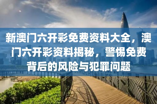 新澳門六開彩免費(fèi)資料大全，澳門六開彩資料揭秘，警惕免費(fèi)背后的風(fēng)險(xiǎn)與犯罪問(wèn)題
