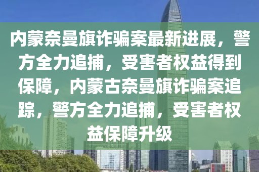 內蒙奈曼旗詐騙案最新進展，警方全力追捕，受害者權益得到保障，內蒙古奈曼旗詐騙案追蹤，警方全力追捕，受害者權益保障升級