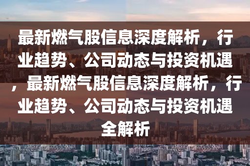 最新燃氣股信息深度解析，行業(yè)趨勢、公司動態(tài)與投資機遇，最新燃氣股信息深度解析，行業(yè)趨勢、公司動態(tài)與投資機遇全解析