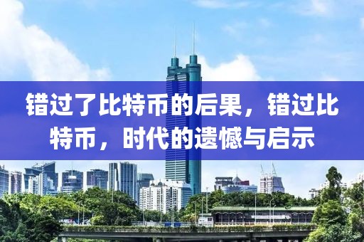 錯(cuò)過(guò)了比特幣的后果，錯(cuò)過(guò)比特幣，時(shí)代的遺憾與啟示