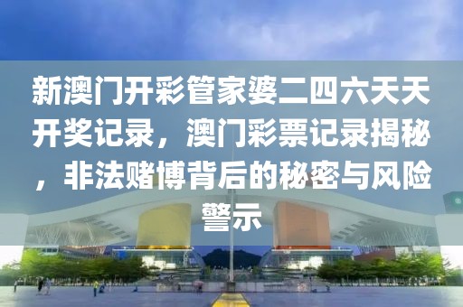 新澳門開彩管家婆二四六天天開獎(jiǎng)記錄，澳門彩票記錄揭秘，非法賭博背后的秘密與風(fēng)險(xiǎn)警示