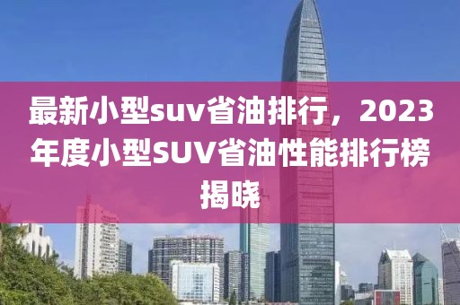 最新小型suv省油排行，2023年度小型SUV省油性能排行榜揭曉