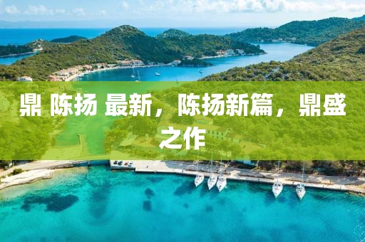 鼎 陳揚 最新，陳揚新篇，鼎盛之作
