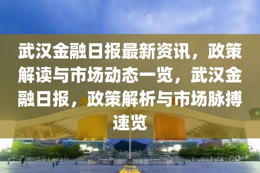 武漢金融日?qǐng)?bào)最新資訊，政策解讀與市場(chǎng)動(dòng)態(tài)一覽，武漢金融日?qǐng)?bào)，政策解析與市場(chǎng)脈搏速覽