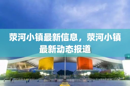 滎河小鎮(zhèn)最新信息，滎河小鎮(zhèn)最新動(dòng)態(tài)報(bào)道