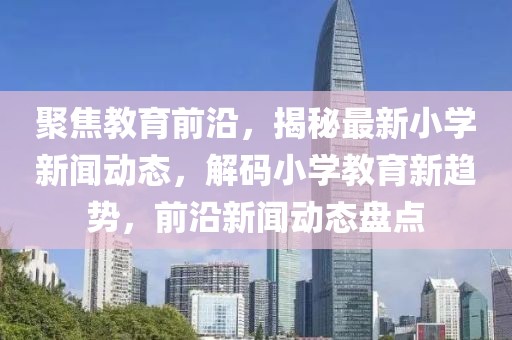 聚焦教育前沿，揭秘最新小學(xué)新聞動態(tài)，解碼小學(xué)教育新趨勢，前沿新聞動態(tài)盤點(diǎn)