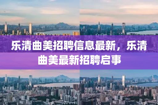樂(lè)清曲美招聘信息最新，樂(lè)清曲美最新招聘啟事