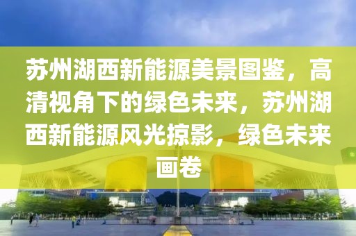 蘇州湖西新能源美景圖鑒，高清視角下的綠色未來，蘇州湖西新能源風光掠影，綠色未來畫卷