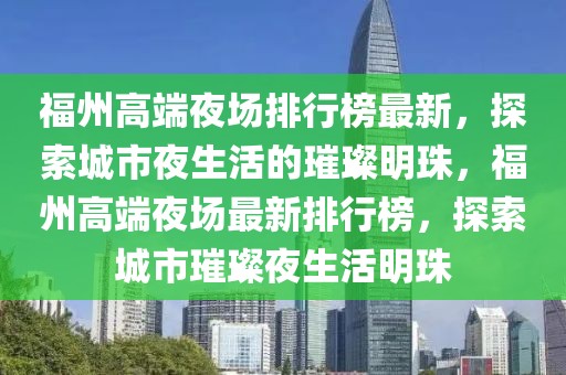 福州高端夜場排行榜最新，探索城市夜生活的璀璨明珠，福州高端夜場最新排行榜，探索城市璀璨夜生活明珠