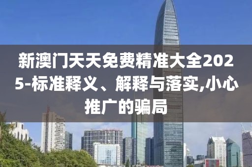 新澳門天天免費精準大全2025-標準釋義、解釋與落實,小心推廣的騙局