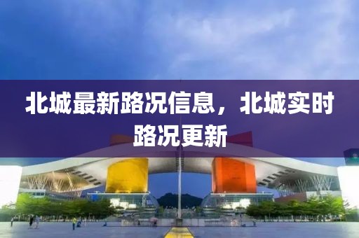 北城最新路況信息，北城實(shí)時(shí)路況更新
