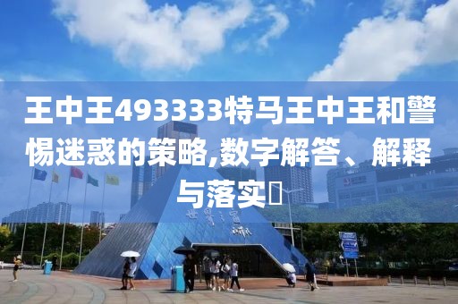 王中王493333特馬王中王和警惕迷惑的策略,數(shù)字解答、解釋與落實(shí)?