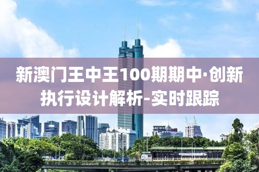 新澳門王中王100期期中·創(chuàng)新執(zhí)行設(shè)計解析-實時跟蹤
