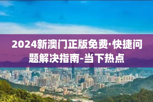 2024新澳門(mén)正版免費(fèi)·快捷問(wèn)題解決指南-當(dāng)下熱點(diǎn)