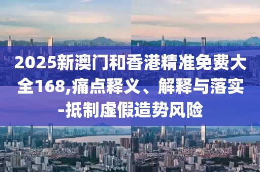 2025新澳門和香港精準(zhǔn)免費(fèi)大全168,痛點(diǎn)釋義、解釋與落實(shí)-抵制虛假造勢(shì)風(fēng)險(xiǎn)