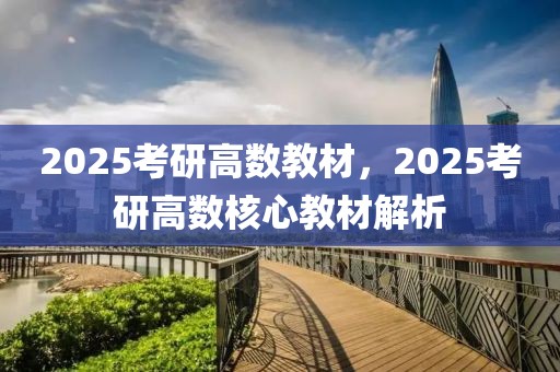 2025考研高數(shù)教材，2025考研高數(shù)核心教材解析