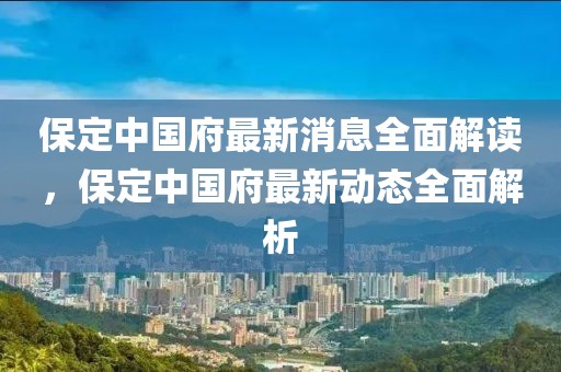 保定中國府最新消息全面解讀，保定中國府最新動態(tài)全面解析