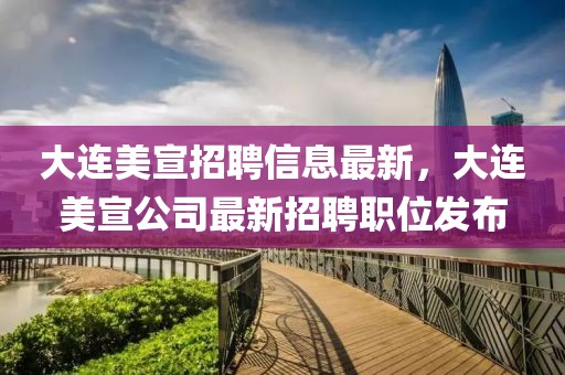 大連美宣招聘信息最新，大連美宣公司最新招聘職位發(fā)布